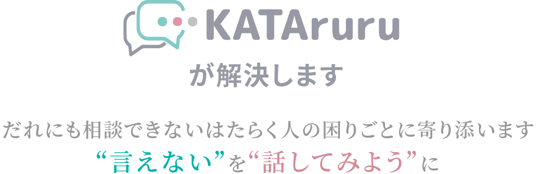 KATAruruが解決します。だれにも相談できないはたらく人の困りごとに寄り添います。“言えない”を“話してみよう”に